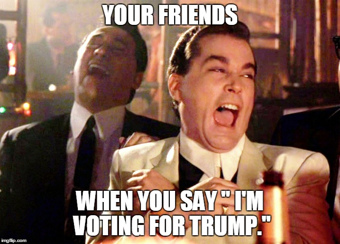 Good Fellas Hilarious | YOUR FRIENDS; WHEN YOU SAY " I'M VOTING FOR TRUMP." | image tagged in memes,good fellas hilarious | made w/ Imgflip meme maker