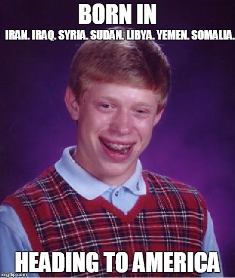 Bad Luck Brian | BORN IN; IRAN.
IRAQ.
SYRIA.
SUDAN.
LIBYA.
YEMEN.
SOMALIA. HEADING TO AMERICA | image tagged in memes,bad luck brian,immigration  ban,donald trump,trump | made w/ Imgflip meme maker
