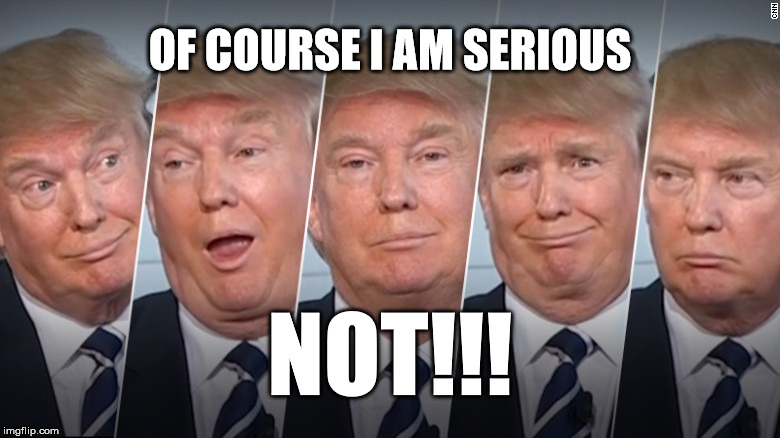 OF COURSE I AM SERIOUS; NOT!!! | image tagged in the many faces of trump | made w/ Imgflip meme maker