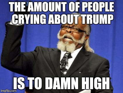 Too Damn High | THE AMOUNT OF PEOPLE CRYING ABOUT TRUMP; IS TO DAMN HIGH | image tagged in memes,too damn high | made w/ Imgflip meme maker