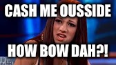 Cash me ousside  | CASH ME OUSSIDE; HOW BOW DAH?! | image tagged in cash me ousside | made w/ Imgflip meme maker