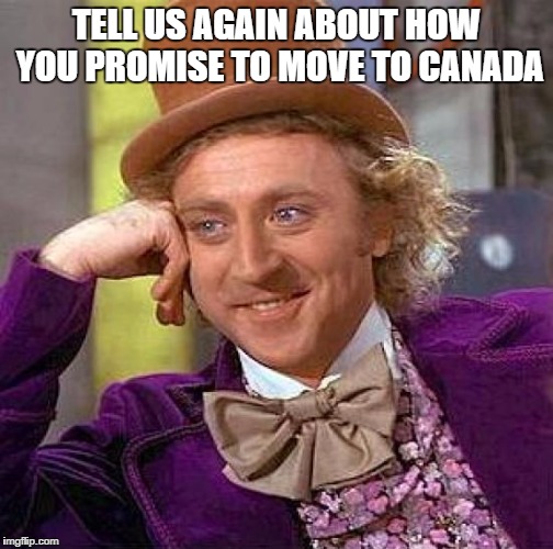Creepy Condescending Wonka Meme | TELL US AGAIN ABOUT HOW YOU PROMISE TO MOVE TO CANADA | image tagged in memes,creepy condescending wonka | made w/ Imgflip meme maker