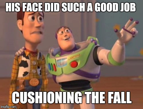 X, X Everywhere Meme | HIS FACE DID SUCH A GOOD JOB CUSHIONING THE FALL | image tagged in memes,x x everywhere | made w/ Imgflip meme maker