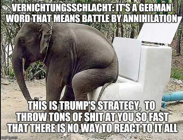 Republican diahrea- Vernichtungsschlacht | VERNICHTUNGSSCHLACHT: IT'S A GERMAN WORD THAT MEANS BATTLE BY ANNIHILATION; THIS IS TRUMP'S STRATEGY,  TO THROW TONS OF SHIT AT YOU SO FAST THAT THERE IS NO WAY TO REACT TO IT ALL | image tagged in republican,elephant,shit,vernichtungsschlacht,trump | made w/ Imgflip meme maker