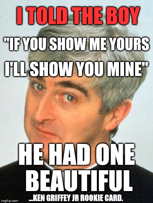 Father Ted |  I TOLD THE BOY; "IF YOU SHOW ME YOURS; I'LL SHOW YOU MINE"; HE HAD ONE BEAUTIFUL; ...KEN GRIFFEY JR ROOKIE CARD. | image tagged in memes,father ted,funny,politics,satire,first world problems | made w/ Imgflip meme maker