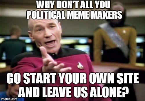 Picard Wtf Meme | WHY DON'T ALL YOU POLITICAL MEME MAKERS; GO START YOUR OWN SITE AND LEAVE US ALONE? | image tagged in memes,picard wtf | made w/ Imgflip meme maker