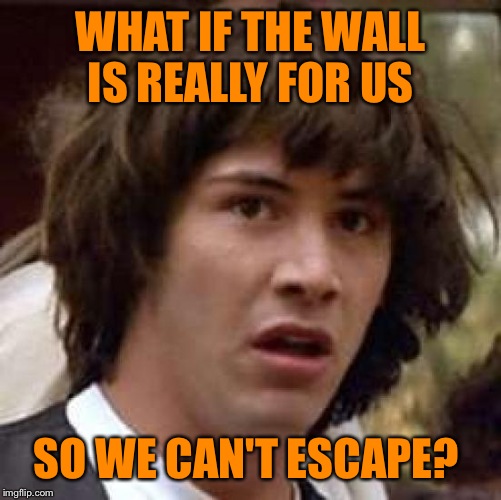 Conspiracy Keanu Meme | WHAT IF THE WALL IS REALLY FOR US; SO WE CAN'T ESCAPE? | image tagged in memes,conspiracy keanu | made w/ Imgflip meme maker