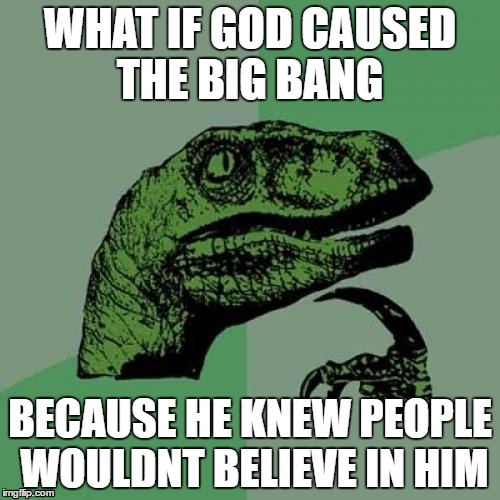 oh god im making religious ones now | WHAT IF GOD CAUSED THE BIG BANG; BECAUSE HE KNEW PEOPLE WOULDNT BELIEVE IN HIM | image tagged in memes,philosoraptor | made w/ Imgflip meme maker