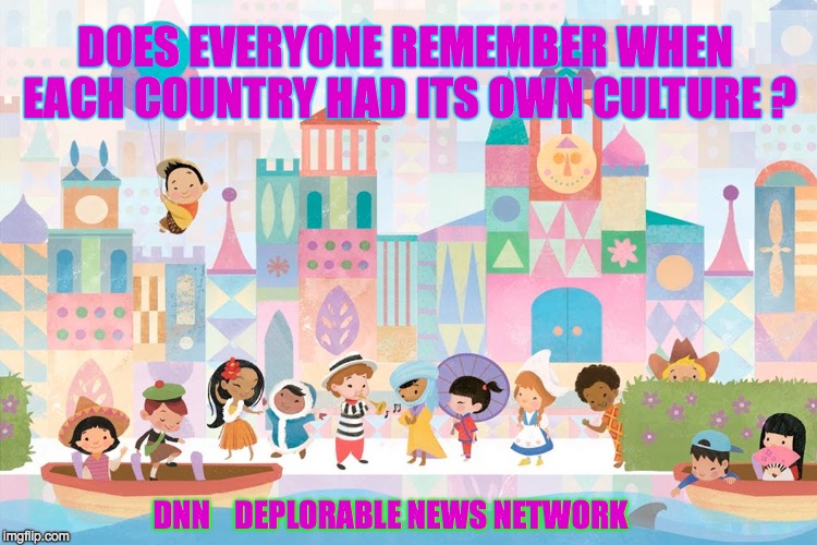 DOES EVERYONE REMEMBER WHEN EACH COUNTRY HAD ITS OWN CULTURE ? DNN    DEPLORABLE NEWS NETWORK | image tagged in smallworld | made w/ Imgflip meme maker