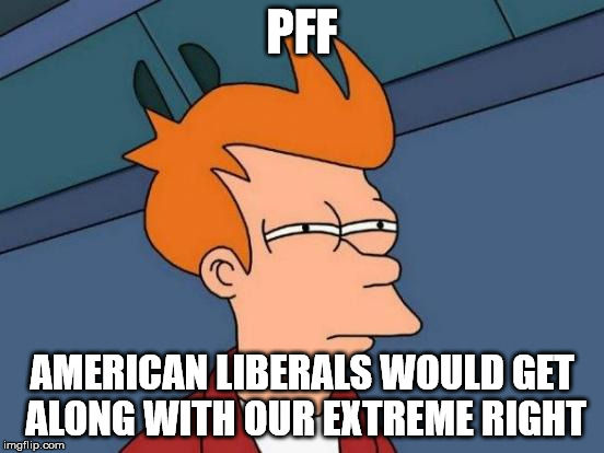 Futurama Fry Meme | PFF AMERICAN LIBERALS WOULD GET ALONG WITH OUR EXTREME RIGHT | image tagged in memes,futurama fry | made w/ Imgflip meme maker