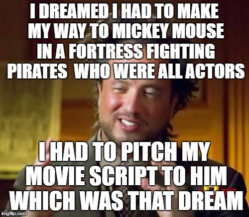 Ancient Aliens Meme | I DREAMED I HAD TO MAKE MY WAY TO MICKEY MOUSE IN A FORTRESS FIGHTING PIRATES  WHO WERE ALL ACTORS I HAD TO PITCH MY MOVIE SCRIPT TO HIM WHI | image tagged in memes,ancient aliens | made w/ Imgflip meme maker