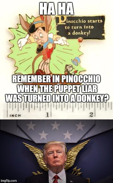 Liar puppet Trump | HA HA; REMEMBER IN PINOCCHIO WHEN THE PUPPET LIAR WAS TURNED INTO A DONKEY? | image tagged in pinocchio,liar,trump,donkey | made w/ Imgflip meme maker