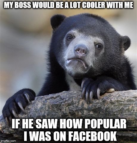 Confession Bear | MY BOSS WOULD BE A LOT COOLER WITH ME; IF HE SAW HOW POPULAR I WAS ON FACEBOOK | image tagged in memes,confession bear | made w/ Imgflip meme maker