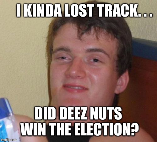 10 Guy Meme | I KINDA LOST TRACK. . . DID DEEZ NUTS WIN THE ELECTION? | image tagged in memes,10 guy,funny,politics,first world problems,political | made w/ Imgflip meme maker