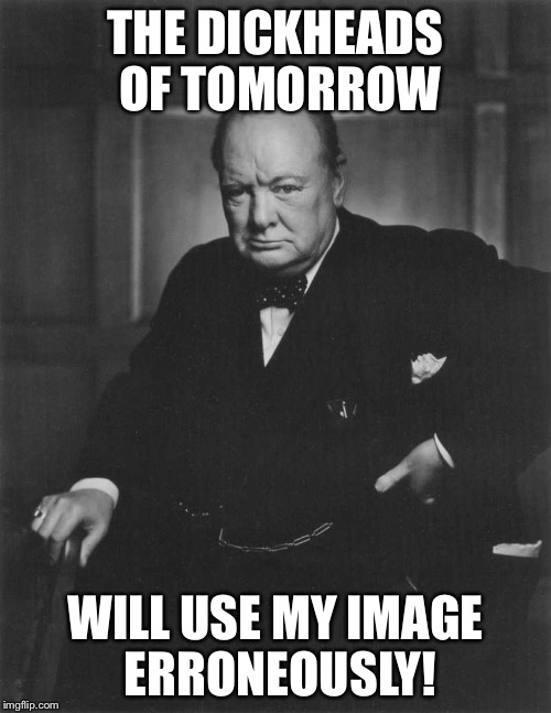 winston churchill | THE DICKHEADS OF TOMORROW; WILL USE MY IMAGE ERRONEOUSLY! | image tagged in winston churchill | made w/ Imgflip meme maker