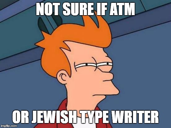 Futurama Fry Meme | NOT SURE IF ATM OR JEWISH TYPE WRITER | image tagged in memes,futurama fry | made w/ Imgflip meme maker