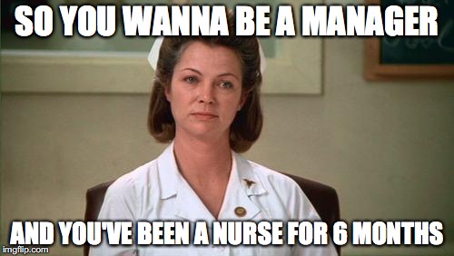 Nurse Ratched | SO YOU WANNA BE A MANAGER; AND YOU'VE BEEN A NURSE FOR 6 MONTHS | image tagged in nurse ratched | made w/ Imgflip meme maker