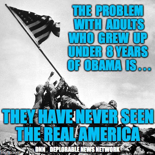 THE  PROBLEM  WITH  ADULTS  WHO  GREW  UP  UNDER  8 YEARS  OF  OBAMA  IS . . . THEY HAVE NEVER SEEN THE REAL AMERICA; DNN    DEPLORABLE NEWS NETWORK | image tagged in iwo | made w/ Imgflip meme maker
