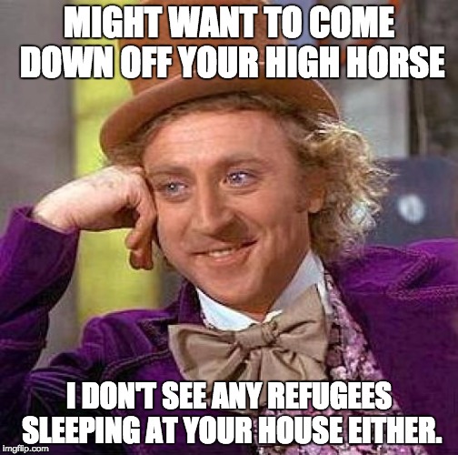 Creepy Condescending Wonka Meme | MIGHT WANT TO COME DOWN OFF YOUR HIGH HORSE; I DON'T SEE ANY REFUGEES SLEEPING AT YOUR HOUSE EITHER. | image tagged in memes,creepy condescending wonka | made w/ Imgflip meme maker
