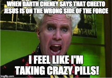 Crazy Pills | WHEN DARTH CHENEY SAYS THAT CHEETO JESUS IS ON THE WRONG SIDE OF THE FORCE; I FEEL LIKE I'M TAKING CRAZY PILLS! | image tagged in crazy pills | made w/ Imgflip meme maker