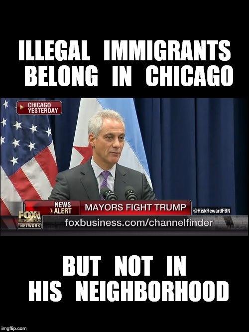 mayor | ILLEGAL   IMMIGRANTS  BELONG   IN   CHICAGO; BUT   NOT   IN  HIS   NEIGHBORHOOD | image tagged in racism | made w/ Imgflip meme maker