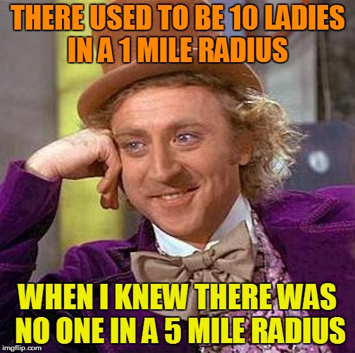 Creepy Condescending Wonka Meme | THERE USED TO BE 10 LADIES IN A 1 MILE RADIUS WHEN I KNEW THERE WAS NO ONE IN A 5 MILE RADIUS | image tagged in memes,creepy condescending wonka | made w/ Imgflip meme maker