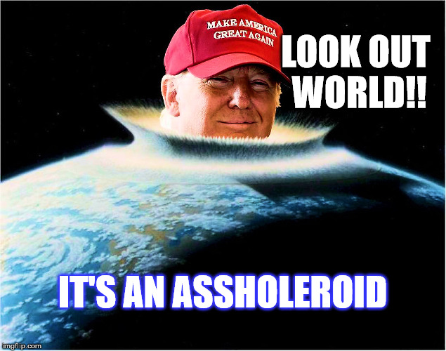 Trump - Look out World | LOOK OUT WORLD!! IT'S AN ASSHOLEROID | image tagged in trump asteroid,assholeroid,donald trump | made w/ Imgflip meme maker