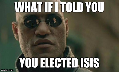 Matrix Morpheus | WHAT IF I TOLD YOU; YOU ELECTED ISIS | image tagged in memes,matrix morpheus | made w/ Imgflip meme maker