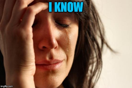 First World Problems Meme | I KNOW | image tagged in memes,first world problems | made w/ Imgflip meme maker