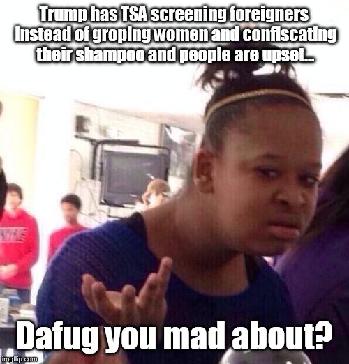 Black Girl Wat | Trump has TSA screening foreigners instead of groping women and confiscating their shampoo and people are upset... Dafug you mad about? | image tagged in memes,black girl wat | made w/ Imgflip meme maker