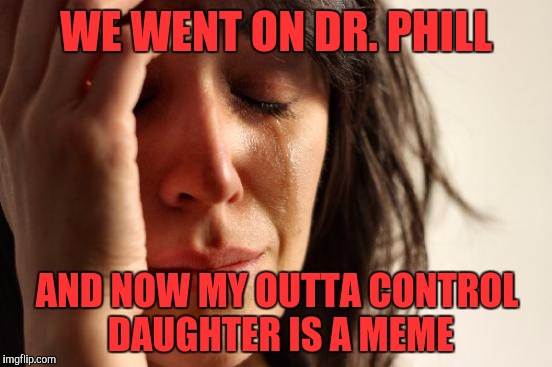 Thank you for the awesomeness!! | WE WENT ON DR. PHILL; AND NOW MY OUTTA CONTROL DAUGHTER IS A MEME | image tagged in memes,first world problems | made w/ Imgflip meme maker