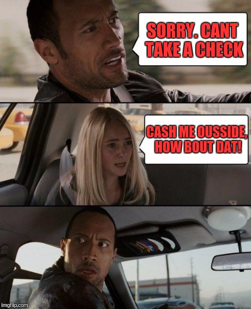 The Rock Driving Meme | SORRY. CANT TAKE A CHECK; CASH ME OUSSIDE, HOW BOUT DAT! | image tagged in memes,the rock driving | made w/ Imgflip meme maker