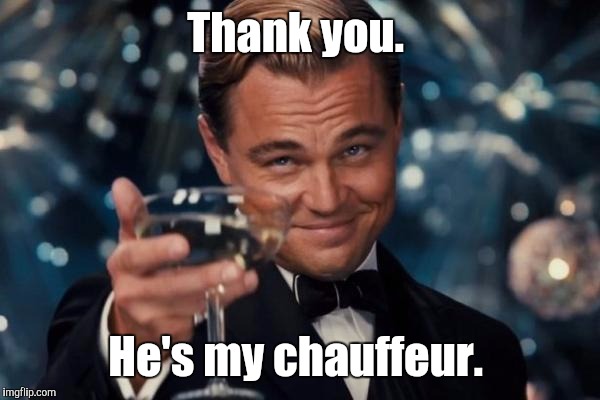 Leonardo Dicaprio Cheers Meme | Thank you. He's my chauffeur. | image tagged in memes,leonardo dicaprio cheers | made w/ Imgflip meme maker