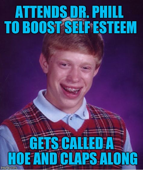 How bout dat | ATTENDS DR. PHILL TO BOOST SELF ESTEEM; GETS CALLED A HOE AND CLAPS ALONG | image tagged in memes,bad luck brian | made w/ Imgflip meme maker