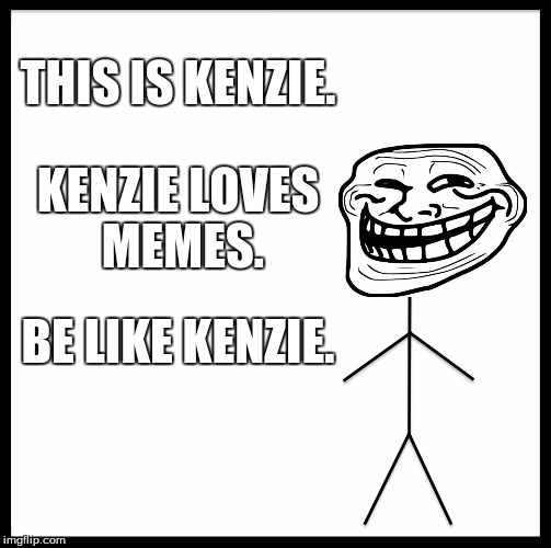 Be Like Bill | THIS IS KENZIE. KENZIE LOVES MEMES. BE LIKE KENZIE. | image tagged in memes,be like bill | made w/ Imgflip meme maker
