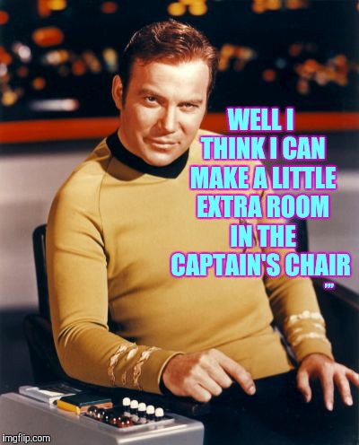 Kirk thinks you're interesting,,, | WELL I  THINK I CAN  MAKE A LITTLE  EXTRA ROOM  IN THE CAPTAIN'S CHAIR ,,, | image tagged in kirk thinks you're interesting   | made w/ Imgflip meme maker