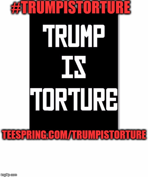 #TRUMPISTORTURE; TEESPRING.COM/TRUMPISTORTURE | image tagged in trump is torture | made w/ Imgflip meme maker