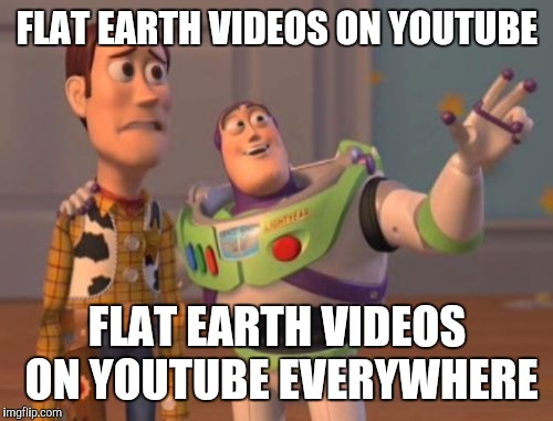 X, X Everywhere Meme | FLAT EARTH VIDEOS ON YOUTUBE FLAT EARTH VIDEOS ON YOUTUBE EVERYWHERE | image tagged in memes,x x everywhere | made w/ Imgflip meme maker