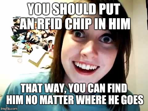 YOU SHOULD PUT AN RFID CHIP IN HIM THAT WAY, YOU CAN FIND HIM NO MATTER WHERE HE GOES | made w/ Imgflip meme maker