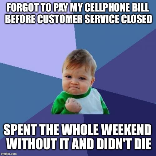 It's actually been nice and peaceful without it!   | FORGOT TO PAY MY CELLPHONE BILL BEFORE CUSTOMER SERVICE CLOSED; SPENT THE WHOLE WEEKEND WITHOUT IT AND DIDN'T DIE | image tagged in memes,success kid | made w/ Imgflip meme maker