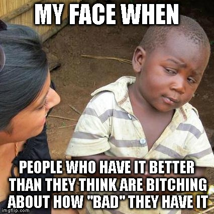 Third World Skeptical Kid Meme | MY FACE WHEN PEOPLE WHO HAVE IT BETTER THAN THEY THINK ARE B**CHING ABOUT HOW "BAD" THEY HAVE IT | image tagged in memes,third world skeptical kid | made w/ Imgflip meme maker
