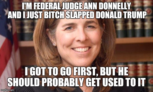 I'M FEDERAL JUDGE ANN DONNELLY AND I JUST BITCH SLAPPED DONALD TRUMP; I GOT TO GO FIRST, BUT HE SHOULD PROBABLY GET USED TO IT | image tagged in looks are deceiving | made w/ Imgflip meme maker