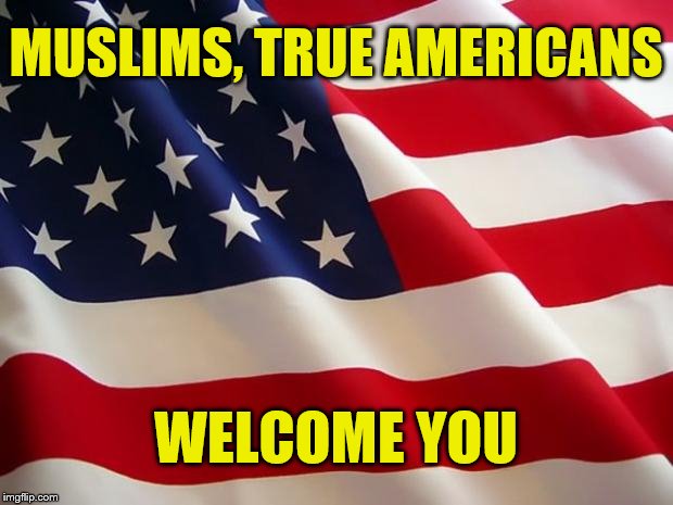 My nod to the Islamic community... | MUSLIMS, TRUE AMERICANS; WELCOME YOU | image tagged in american flag,muslims,islam,trump,welcome to america | made w/ Imgflip meme maker