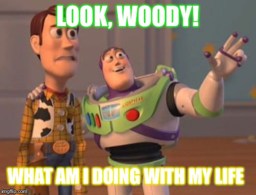 Woody has problems | LOOK, WOODY! WHAT AM I DOING WITH MY LIFE | image tagged in memes,x x everywhere | made w/ Imgflip meme maker