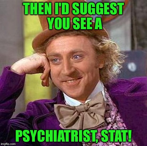 Creepy Condescending Wonka Meme | THEN I'D SUGGEST YOU SEE A PSYCHIATRIST, STAT! | image tagged in memes,creepy condescending wonka | made w/ Imgflip meme maker