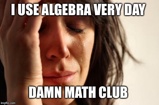 First World Problems Meme | I USE ALGEBRA VERY DAY DAMN MATH CLUB | image tagged in memes,first world problems | made w/ Imgflip meme maker