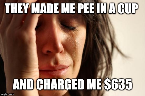 First World Problems Meme | THEY MADE ME PEE IN A CUP AND CHARGED ME $635 | image tagged in memes,first world problems | made w/ Imgflip meme maker