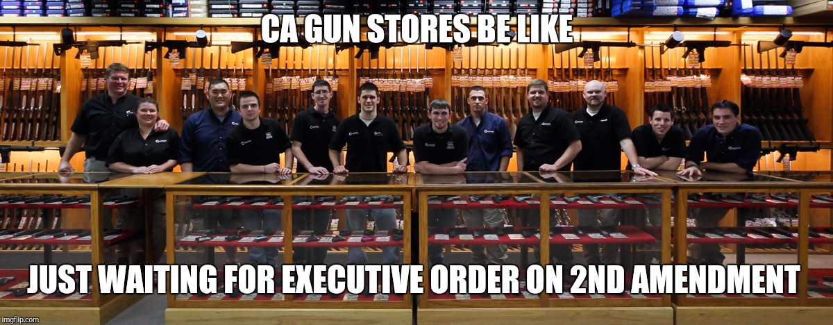 Executive order | CA GUN STORES BE LIKE; JUST WAITING FOR EXECUTIVE ORDER ON 2ND AMENDMENT | image tagged in funny meme | made w/ Imgflip meme maker