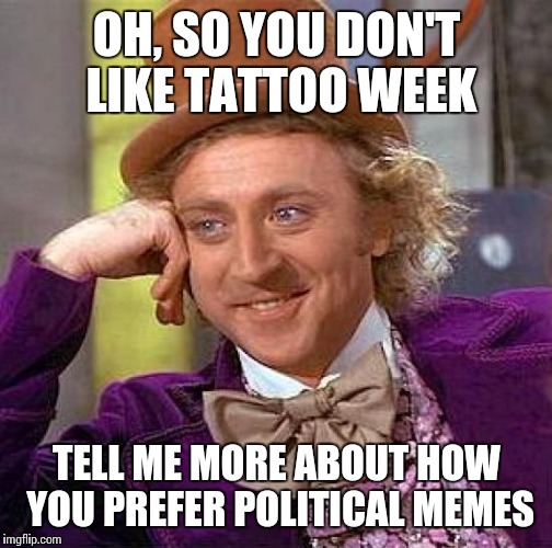 Creepy Condescending Wonka Meme | OH, SO YOU DON'T LIKE TATTOO WEEK TELL ME MORE ABOUT HOW YOU PREFER POLITICAL MEMES | image tagged in memes,creepy condescending wonka | made w/ Imgflip meme maker