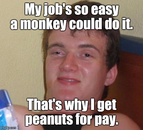 10 Guy Meme | My job's so easy a monkey could do it. That's why I get peanuts for pay. | image tagged in memes,10 guy | made w/ Imgflip meme maker